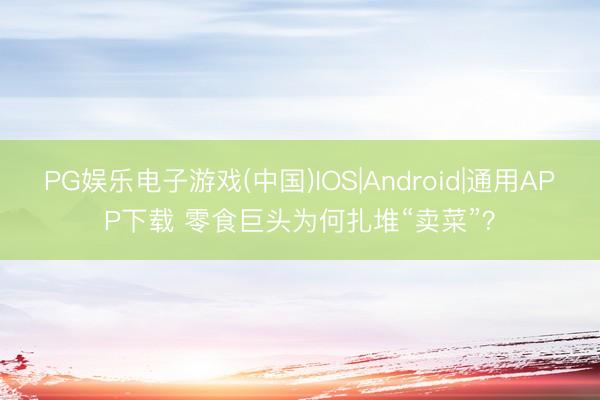 PG娱乐电子游戏(中国)IOS|Android|通用APP下载 零食巨头为何扎堆“卖菜”?