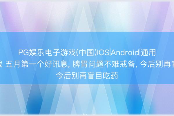 PG娱乐电子游戏(中国)IOS|Android|通用APP下载 五月第一个好讯息, 脾胃问题不难戒备, 今后别再盲目吃药