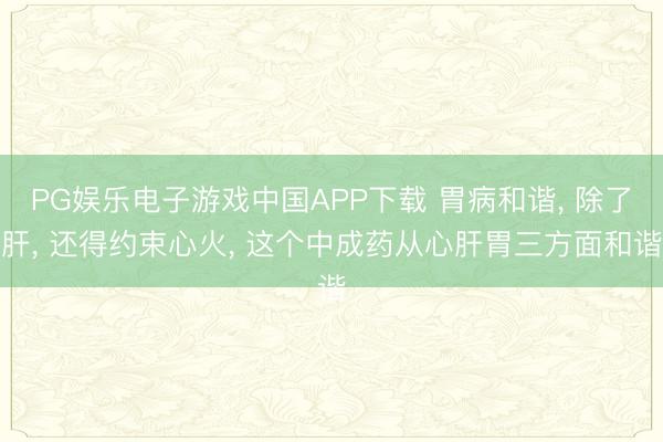 PG娱乐电子游戏中国APP下载 胃病和谐， 除了肝， 还得约束心火， 这个中成药从心肝胃三方面和谐
