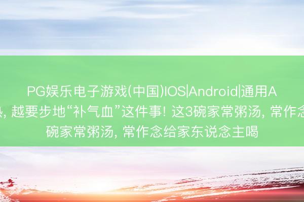 PG娱乐电子游戏(中国)IOS|Android|通用APP下载 天气越热， 越要步地“补气血”这件事! 这3碗家常粥汤， 常作念给家东说念主喝