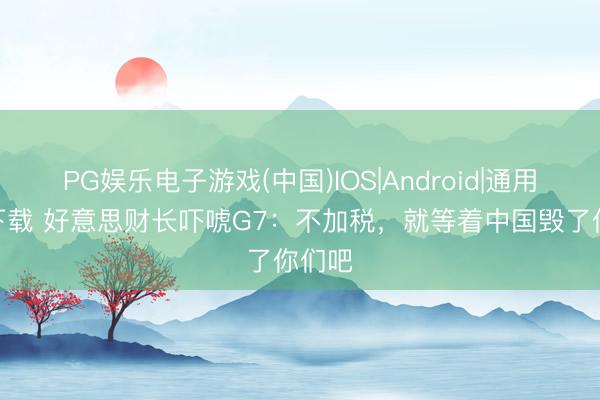 PG娱乐电子游戏(中国)IOS|Android|通用APP下载 好意思财长吓唬G7：不加税，就等着中国毁了你们吧