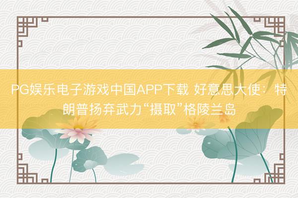PG娱乐电子游戏中国APP下载 好意思大使：特朗普扬弃武力“摄取”格陵兰岛