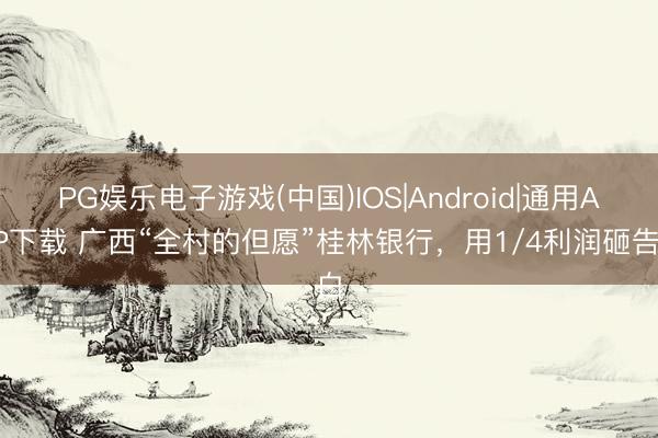 PG娱乐电子游戏(中国)IOS|Android|通用APP下载 广西“全村的但愿”桂林银行,用1/4利润砸告白