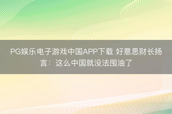 PG娱乐电子游戏中国APP下载 好意思财长扬言：这么中国就没法囤油了