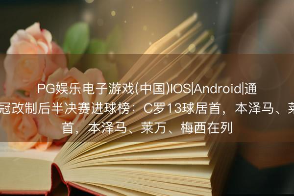 PG娱乐电子游戏(中国)IOS|Android|通用APP下载 欧冠改制后半决赛进球榜:C罗13球居首,本泽马、莱万、梅西在列