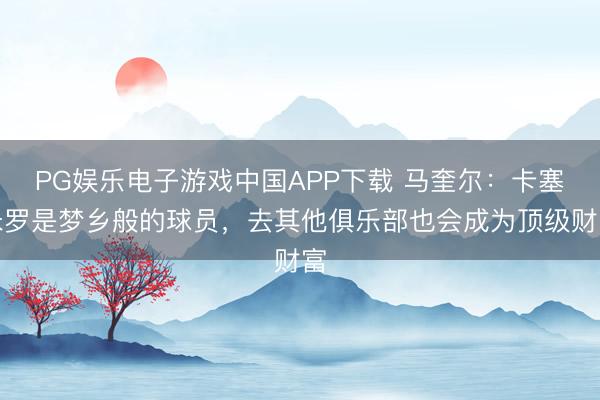 PG娱乐电子游戏中国APP下载 马奎尔：卡塞米罗是梦乡般的球员，去其他俱乐部也会成为顶级财富