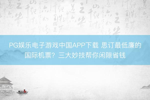 PG娱乐电子游戏中国APP下载 思订最低廉的国际机票?三大妙技帮你闲隙省钱