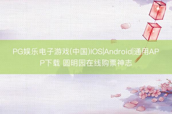 PG娱乐电子游戏(中国)IOS|Android|通用APP下载 圆明园在线购票神志