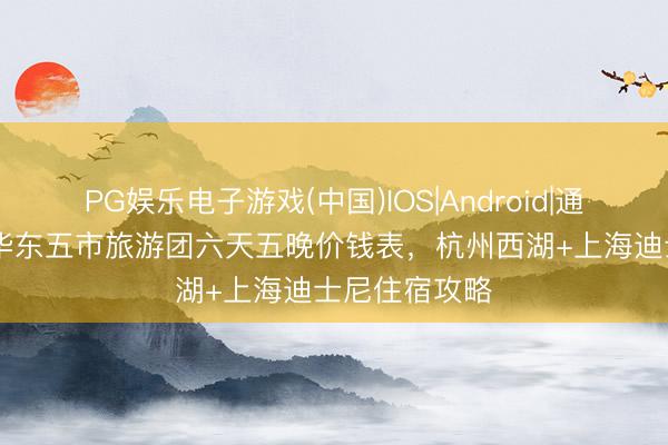 PG娱乐电子游戏(中国)IOS|Android|通用APP下载 华东五市旅游团六天五晚价钱表，杭州西湖+上海迪士尼住宿攻略