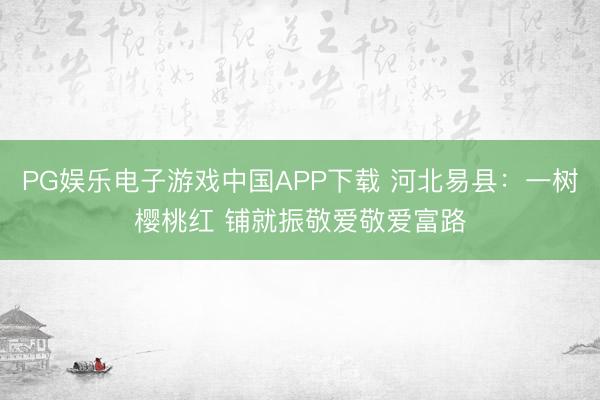 PG娱乐电子游戏中国APP下载 河北易县:一树樱桃红 铺就振敬爱敬爱富路