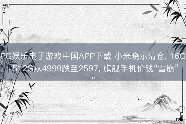 PG娱乐电子游戏中国APP下载 小米晓示清仓, 16G+512G从4999跌至2597, 旗舰手机价钱“雪崩”
