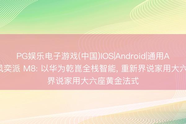 PG娱乐电子游戏(中国)IOS|Android|通用APP下载 东风奕派 M8: 以华为乾崑全栈智能, 重新界说家用大六座黄金法式