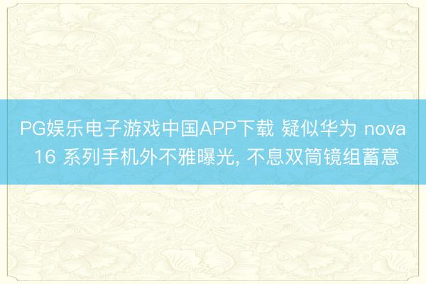 PG娱乐电子游戏中国APP下载 疑似华为 nova 16 系列手机外不雅曝光, 不息双筒镜组蓄意