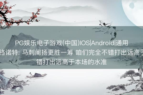 PG娱乐电子游戏(中国)IOS|Android|通用APP下载 戴格诺特: 马刺阐扬更胜一筹 咱们完全不错打出远高于本场的水准