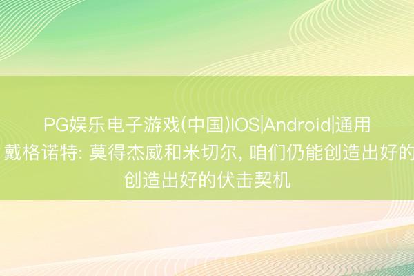 PG娱乐电子游戏(中国)IOS|Android|通用APP下载 戴格诺特: 莫得杰威和米切尔， 咱们仍能创造出好的伏击契机
