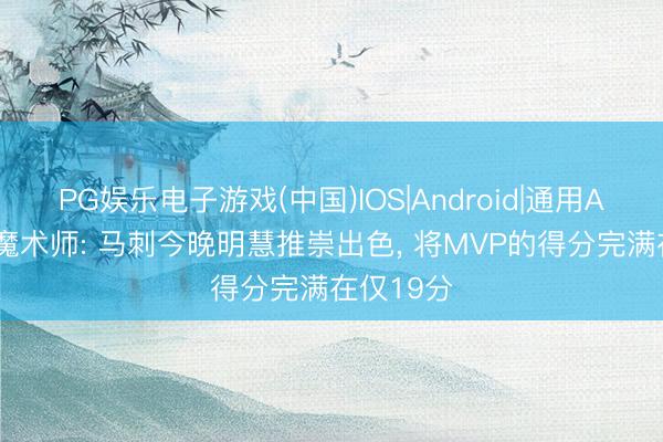 PG娱乐电子游戏(中国)IOS|Android|通用APP下载 魔术师: 马刺今晚明慧推崇出色, 将MVP的得分完满在仅19分