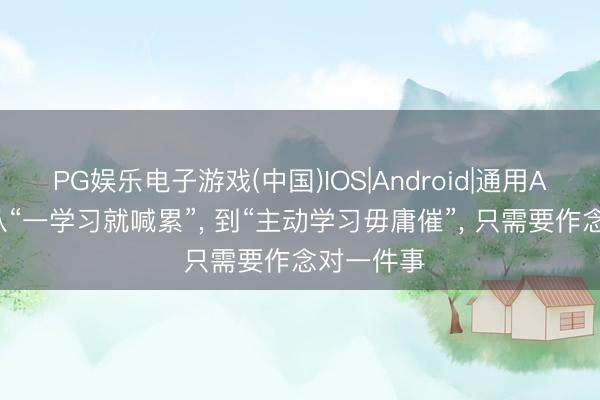 PG娱乐电子游戏(中国)IOS|Android|通用APP下载 从“一学习就喊累”, 到“主动学习毋庸催”, 只需要作念对一件事