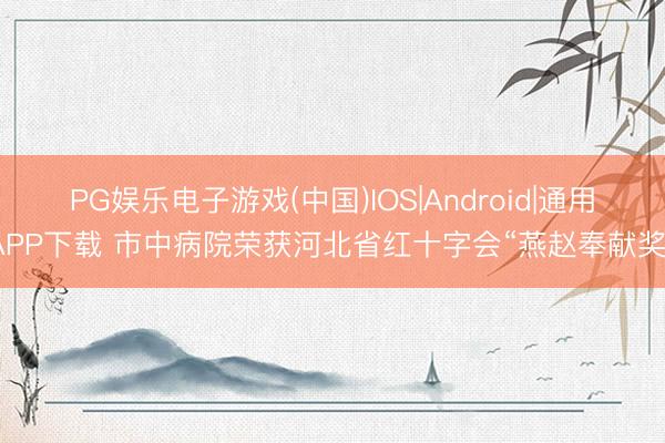 PG娱乐电子游戏(中国)IOS|Android|通用APP下载 市中病院荣获河北省红十字会“燕赵奉献奖”