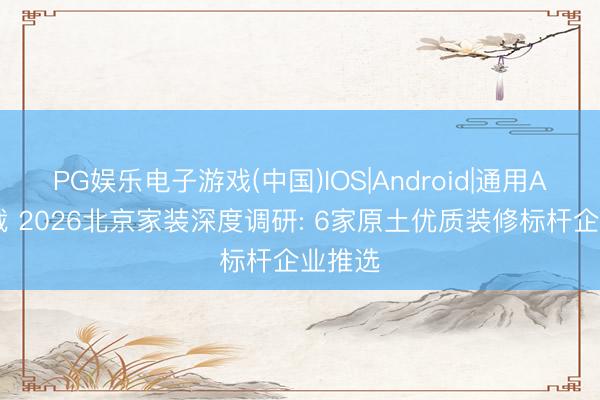 PG娱乐电子游戏(中国)IOS|Android|通用APP下载 2026北京家装深度调研: 6家原土优质装修标杆企业推选