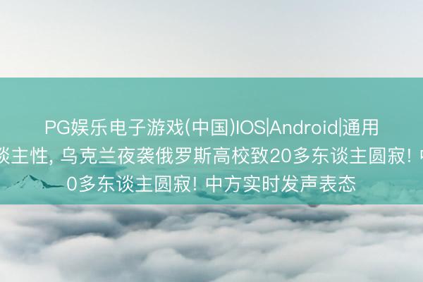 PG娱乐电子游戏(中国)IOS|Android|通用APP下载 毫无东谈主性, 乌克兰夜袭俄罗斯高校致20多东谈主圆寂! 中方实时发声表态