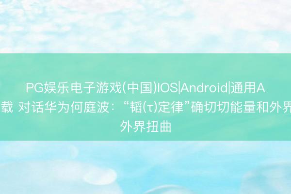 PG娱乐电子游戏(中国)IOS|Android|通用APP下载 对话华为何庭波：“韬(τ)定律”确切切能量和外界扭曲