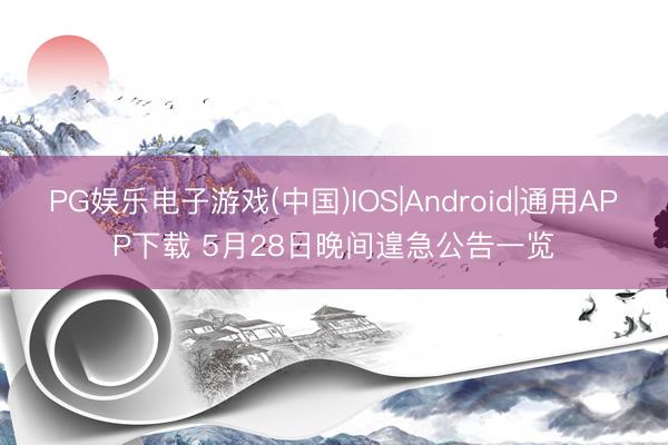 PG娱乐电子游戏(中国)IOS|Android|通用APP下载 5月28日晚间遑急公告一览