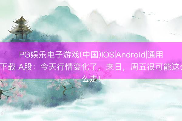 PG娱乐电子游戏(中国)IOS|Android|通用APP下载 A股:今天行情变化了,来日,周五很可能这么走!