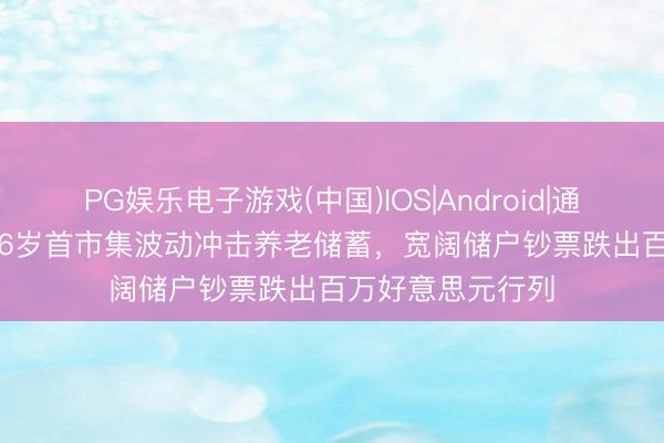 PG娱乐电子游戏(中国)IOS|Android|通用APP下载 2026岁首市集波动冲击养老储蓄，宽阔储户钞票跌出百万好意思元行列