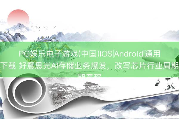 PG娱乐电子游戏(中国)IOS|Android|通用APP下载 好意思光AI存储业务爆发，改写芯片行业周期章程