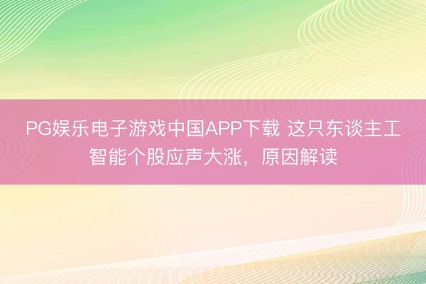 PG娱乐电子游戏中国APP下载 这只东谈主工智能个股应声大涨，原因解读