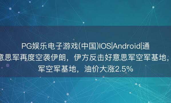 PG娱乐电子游戏(中国)IOS|Android|通用APP下载 好意思军再度空袭伊朗,伊方反击好意思军空军基地,油价大涨2.5%