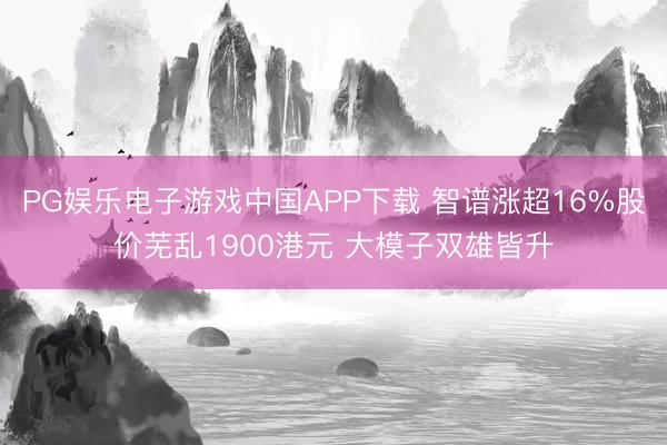PG娱乐电子游戏中国APP下载 智谱涨超16%股价芜乱1900港元 大模子双雄皆升