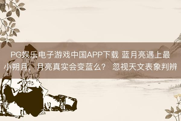 PG娱乐电子游戏中国APP下载 蓝月亮遇上最小朔月,月亮真实会变蓝么? 忽视天文表象判辨