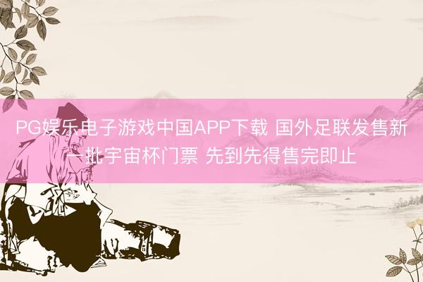 PG娱乐电子游戏中国APP下载 国外足联发售新一批宇宙杯门票 先到先得售完即止