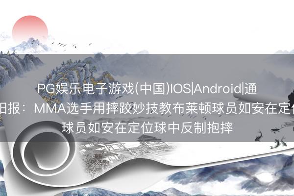PG娱乐电子游戏(中国)IOS|Android|通用APP下载 太阳报:MMA选手用摔跤妙技教布莱顿球员如安在定位球中反制抱摔