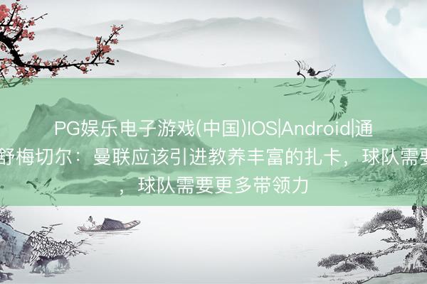 PG娱乐电子游戏(中国)IOS|Android|通用APP下载 舒梅切尔：曼联应该引进教养丰富的扎卡，球队需要更多带领力