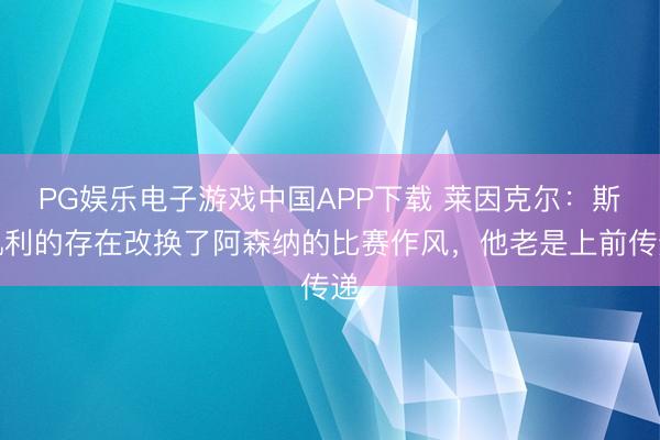 PG娱乐电子游戏中国APP下载 莱因克尔：斯凯利的存在改换了阿森纳的比赛作风，他老是上前传递