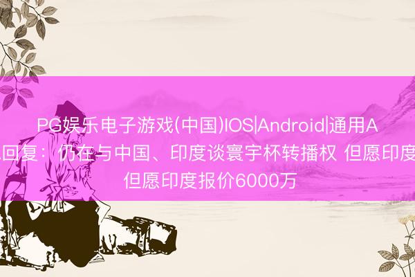 PG娱乐电子游戏(中国)IOS|Android|通用APP下载 FIFA回复：仍在与中国、印度谈寰宇杯转播权 但愿印度报价6000万