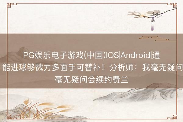 PG娱乐电子游戏(中国)IOS|Android|通用APP下载 能进球够戮力多面手可替补!分析师:我毫无疑问会续约费兰