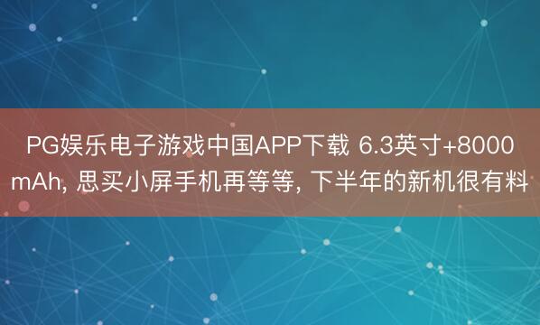 PG娱乐电子游戏中国APP下载 6.3英寸+8000mAh， 思买小屏手机再等等， 下半年的新机很有料
