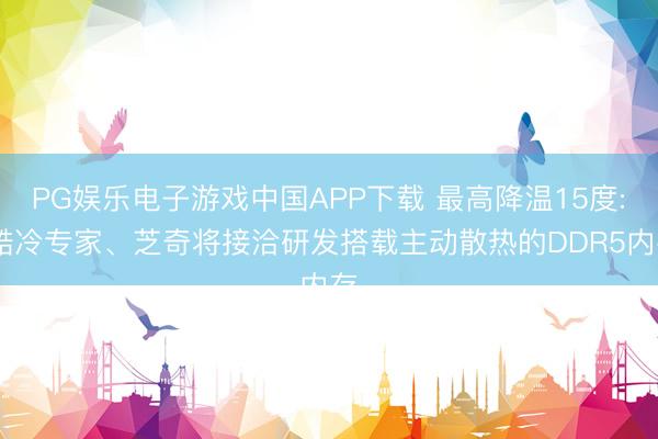 PG娱乐电子游戏中国APP下载 最高降温15度: 酷冷专家、芝奇将接洽研发搭载主动散热的DDR5内存