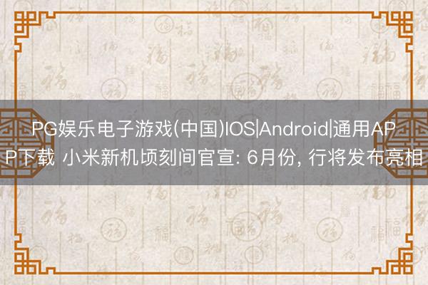PG娱乐电子游戏(中国)IOS|Android|通用APP下载 小米新机顷刻间官宣: 6月份, 行将发布亮相