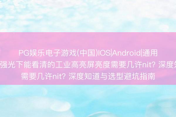PG娱乐电子游戏(中国)IOS|Android|通用APP下载 2026户外强光下能看清的工业高亮屏亮度需要几许nit? 深度知道与选型避坑指南