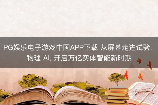PG娱乐电子游戏中国APP下载 从屏幕走进试验: 物理 AI， 开启万亿实体智能新时期