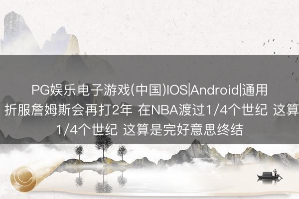 PG娱乐电子游戏(中国)IOS|Android|通用APP下载 名嘴:折服詹姆斯会再打2年 在NBA渡过1/4个世纪 这算是完好意思终结