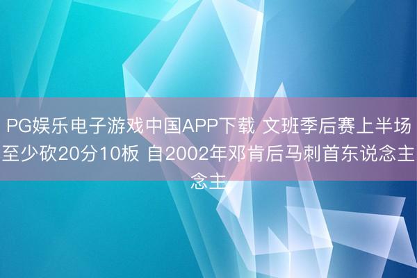 PG娱乐电子游戏中国APP下载 文班季后赛上半场至少砍20分10板 自2002年邓肯后马刺首东说念主