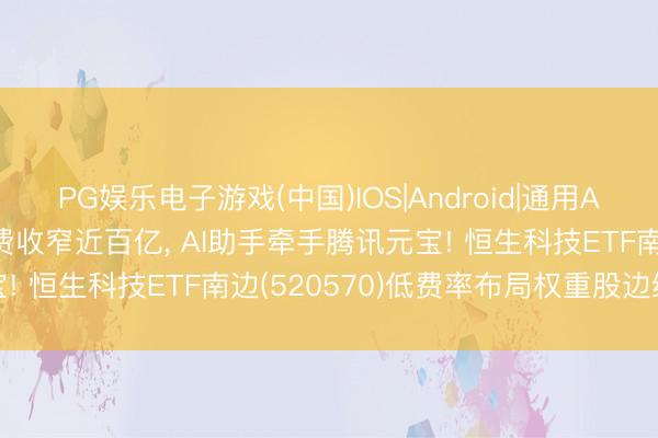 PG娱乐电子游戏(中国)IOS|Android|通用APP下载 好意思团Q1耗费收窄近百亿， AI助手牵手腾讯元宝! 恒生科技ETF南边(520570)低费率布局权重股边缘改善