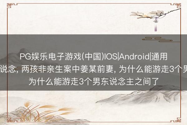 PG娱乐电子游戏(中国)IOS|Android|通用APP下载 终于知说念, 两孩非亲生案中姜某前妻, 为什么能游走3个男东说念主之间了