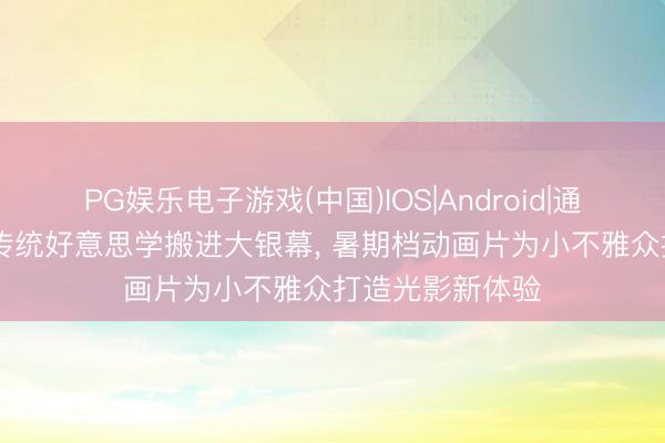 PG娱乐电子游戏(中国)IOS|Android|通用APP下载 把传统好意思学搬进大银幕， 暑期档动画片为小不雅众打造光影新体验