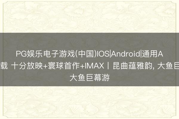 PG娱乐电子游戏(中国)IOS|Android|通用APP下载 十分放映+寰球首作+IMAX丨昆曲蕴雅韵, 大鱼巨幕游